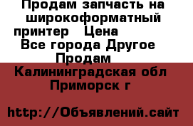 Продам запчасть на широкоформатный принтер › Цена ­ 10 000 - Все города Другое » Продам   . Калининградская обл.,Приморск г.
